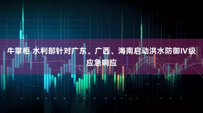 牛掌柜 水利部针对广东、广西、海南启动洪水防御Ⅳ级应急响应