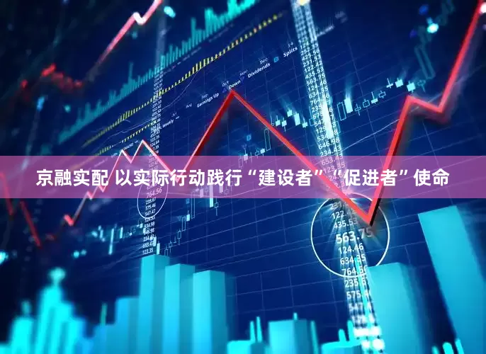京融实配 以实际行动践行“建设者”“促进者”使命