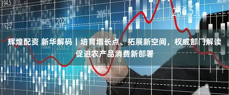 辉煌配资 新华解码｜培育增长点、拓展新空间，权威部门解读促进农产品消费新部署