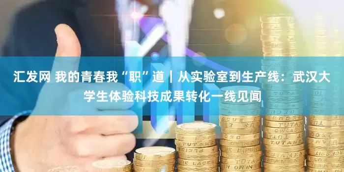 汇发网 我的青春我“职”道｜从实验室到生产线：武汉大学生体验科技成果转化一线见闻
