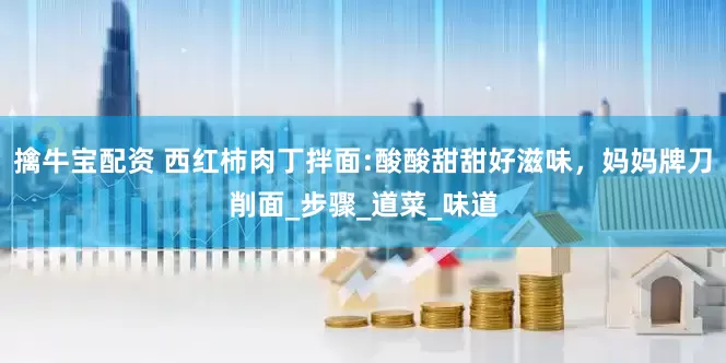 擒牛宝配资 西红柿肉丁拌面:酸酸甜甜好滋味，妈妈牌刀削面_步骤_道菜_味道