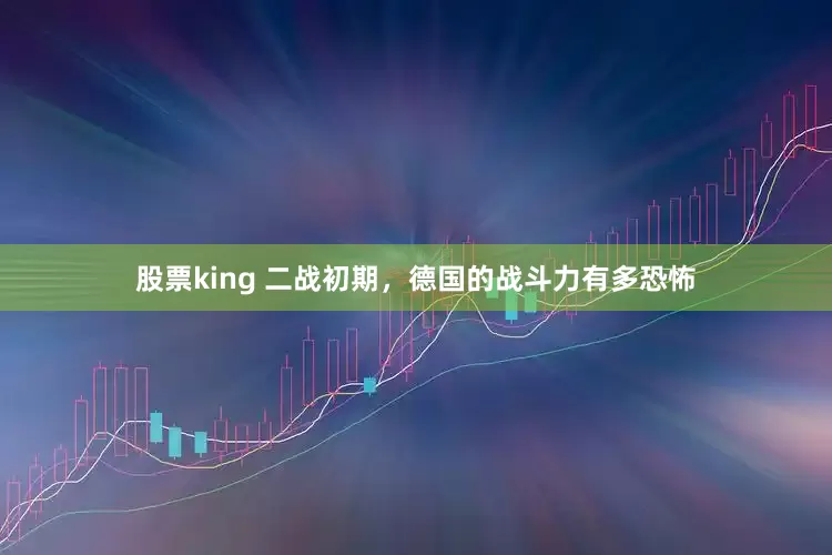 股票king 二战初期，德国的战斗力有多恐怖
