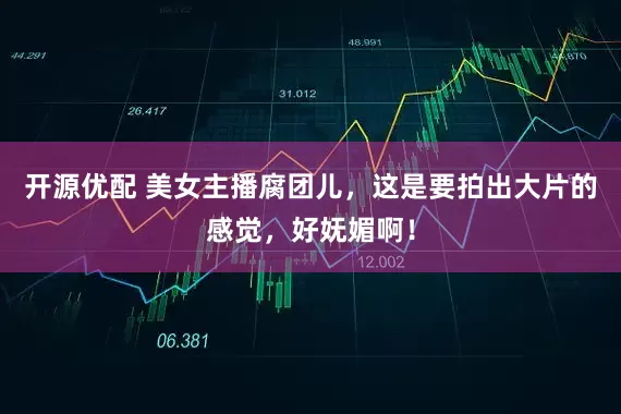 开源优配 美女主播腐团儿，这是要拍出大片的感觉，好妩媚啊！