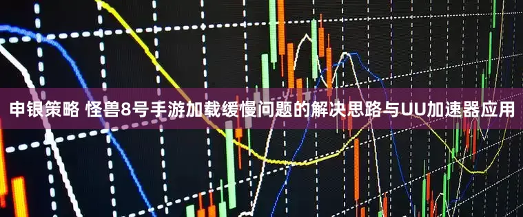 申银策略 怪兽8号手游加载缓慢问题的解决思路与UU加速器应用
