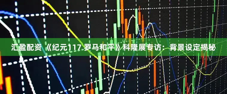 汇盈配资 《纪元117 罗马和平》科隆展专访：背景设定揭秘