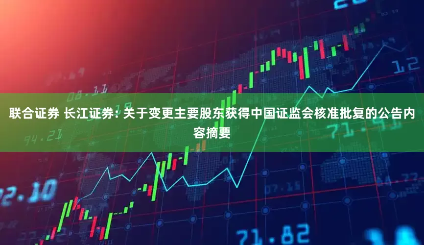 联合证券 长江证券: 关于变更主要股东获得中国证监会核准批复的公告内容摘要