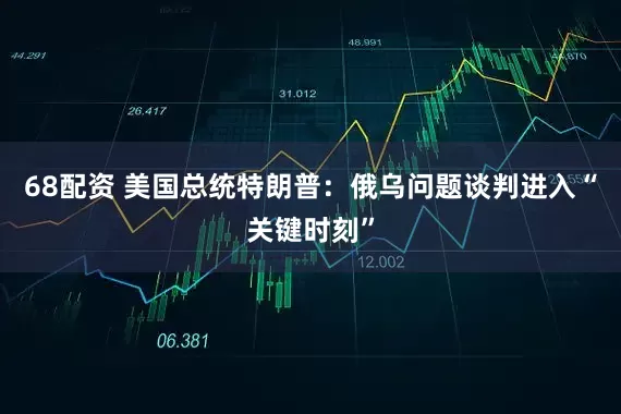 68配资 美国总统特朗普：俄乌问题谈判进入“关键时刻”