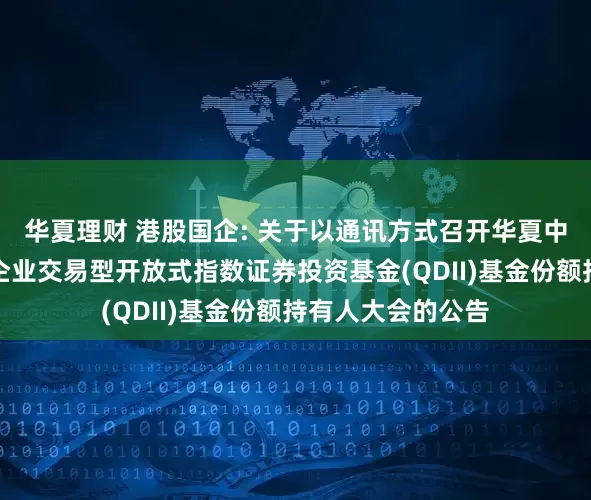 华夏理财 港股国企: 关于以通讯方式召开华夏中证香港内地国有企业交易型开放式指数证券投资基金(QDII)基金份额持有人大会的公告