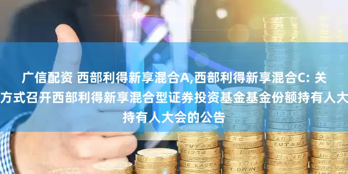 广信配资 西部利得新享混合A,西部利得新享混合C: 关于以通讯方式召开西部利得新享混合型证券投资基金基金份额持有人大会的公告