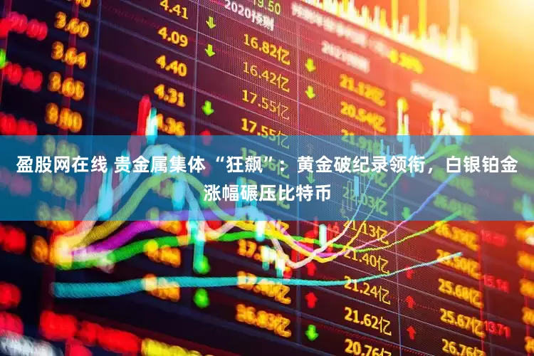 盈股网在线 贵金属集体 “狂飙”：黄金破纪录领衔，白银铂金涨幅碾压比特币