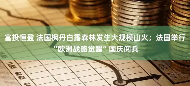 富投恒盈 法国枫丹白露森林发生大规模山火；法国举行“欧洲战略觉醒”国庆阅兵