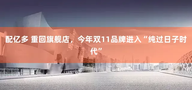 配亿多 重回旗舰店，今年双11品牌进入“纯过日子时代”